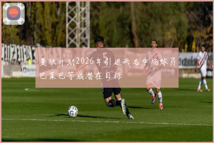 曼联计划2026年引进两名中场球员巴莱巴等成潜在目标