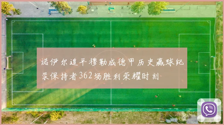 诺伊尔追平穆勒成德甲历史赢球纪录保持者362场胜利荣耀时刻