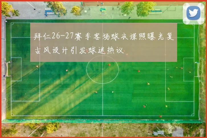 拜仁26-27赛季客场球衣谍照曝光复古风设计引发球迷热议