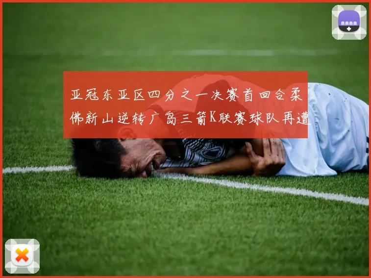 亚冠东亚区四分之一决赛首回合柔佛新山逆转广岛三箭K联赛球队再遭不胜困扰