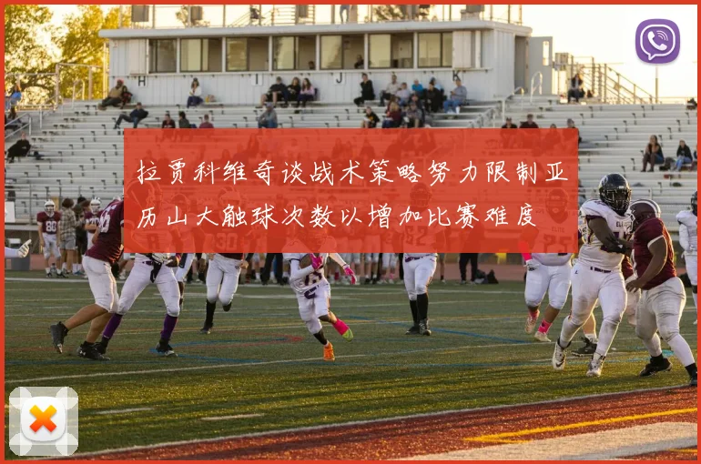 拉贾科维奇谈战术策略努力限制亚历山大触球次数以增加比赛难度