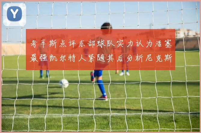 考辛斯点评东部球队实力认为活塞最强凯尔特人紧随其后分析尼克斯不足之处